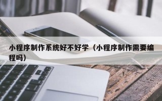 阿拉善盟小程序制作系统好不好学（小程序制作需要编程吗）