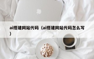 阿拉善盟ai搭建网站代码（ai搭建网站代码怎么写）