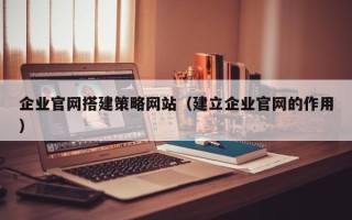 阿拉善盟企业官网搭建策略网站（建立企业官网的作用）