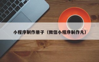 阿拉善盟小程序制作册子（微信小程序制作凡）