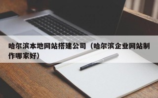 阿拉善盟哈尔滨本地网站搭建公司（哈尔滨企业网站制作哪家好）