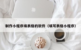 阿拉善盟制作小程序填表格的软件（填写表格小程序）