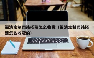 阿拉善盟福清定制网站搭建怎么收费（福清定制网站搭建怎么收费的）