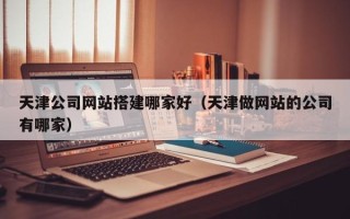 阿拉善盟天津公司网站搭建哪家好（天津做网站的公司有哪家）