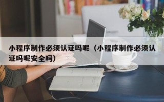 阿拉善盟小程序制作必须认证吗呢（小程序制作必须认证吗呢安全吗）