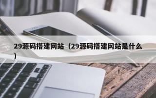 阿拉善盟29源码搭建网站（29源码搭建网站是什么）