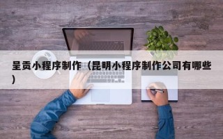 阿拉善盟呈贡小程序制作（昆明小程序制作公司有哪些）