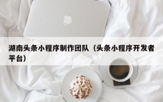 阿拉善盟湖南头条小程序制作团队（头条小程序开发者平台）