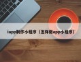 阿拉善盟iapp制作小程序（怎样做app小程序）