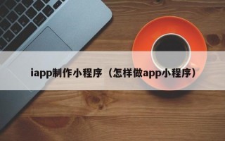 阿拉善盟iapp制作小程序（怎样做app小程序）