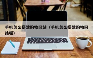 阿拉善盟手机怎么搭建购物网站（手机怎么搭建购物网站呢）