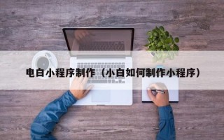 阿拉善盟电白小程序制作（小白如何制作小程序）