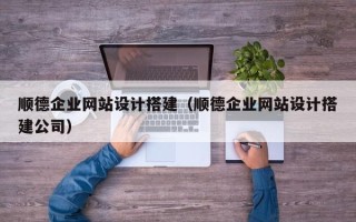 阿拉善盟顺德企业网站设计搭建（顺德企业网站设计搭建公司）