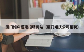阿拉善盟厦门婚庆搭建招聘网站（厦门婚庆公司招聘）