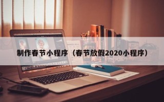 阿拉善盟制作春节小程序（春节放假2020小程序）