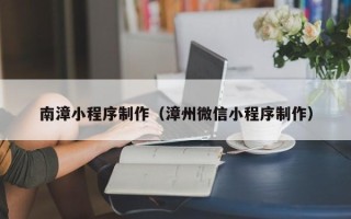 阿拉善盟南漳小程序制作（漳州微信小程序制作）