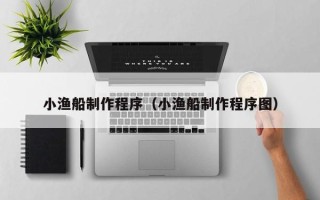 阿拉善盟小渔船制作程序（小渔船制作程序图）