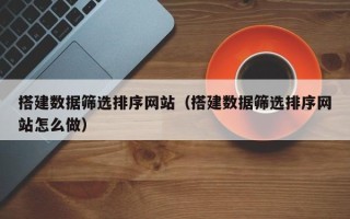 阿拉善盟搭建数据筛选排序网站（搭建数据筛选排序网站怎么做）