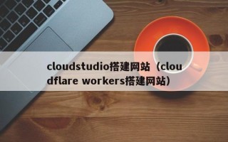 阿拉善盟cloudstudio搭建网站（cloudflare workers搭建网站）