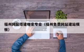 阿拉善盟福州网站搭建哪家专业（福州免费网站建站模板）
