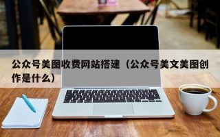 阿拉善盟公众号美图收费网站搭建（公众号美文美图创作是什么）