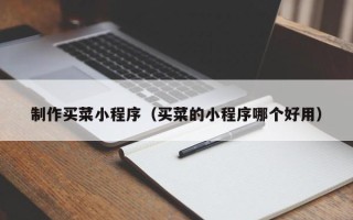 阿拉善盟制作买菜小程序（买菜的小程序哪个好用）