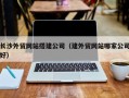 阿拉善盟长沙外贸网站搭建公司（建外贸网站哪家公司好）