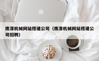 阿拉善盟鹰潭机械网站搭建公司（鹰潭机械网站搭建公司招聘）