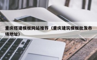 阿拉善盟重庆搭建模板网站推荐（重庆建筑模板批发市场地址）