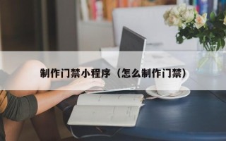 阿拉善盟制作门禁小程序（怎么制作门禁）