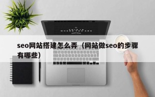阿拉善盟seo网站搭建怎么弄（网站做seo的步骤有哪些）